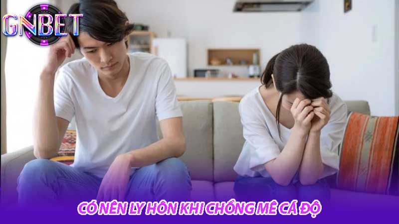 Có nên ly hôn khi chồng mê cá độ tư vấn từ chuyên gia