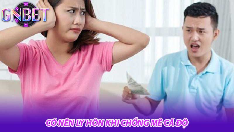 Có nên ly hôn khi chồng mê cá độ tư vấn từ chuyên gia