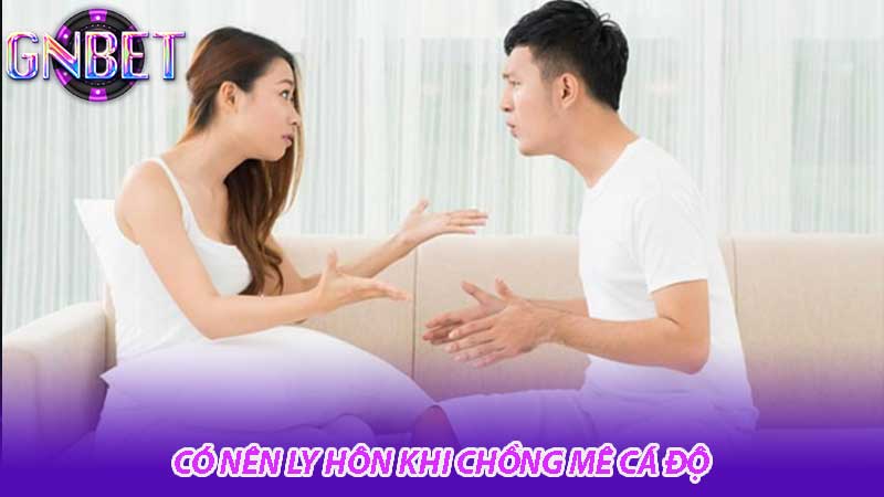 Có nên ly hôn khi chồng mê cá độ tư vấn từ chuyên gia